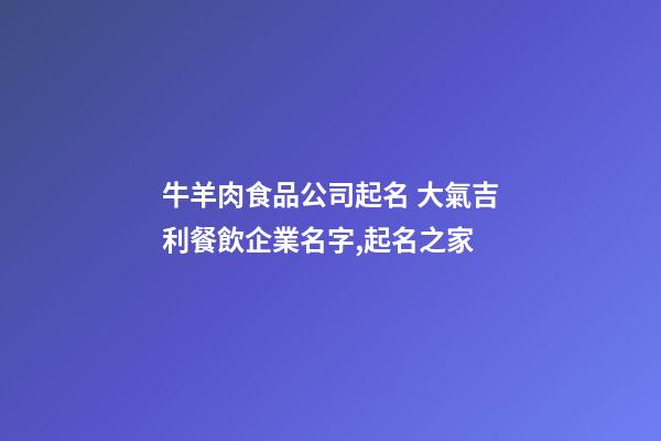 牛羊肉食品公司起名 大氣吉利餐飲企業名字,起名之家-第1張-公司起名-玄機派